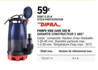 59€  DONT 0,50 € D'ÉCO-PARTICIPATION  DIPRA  POMPE VIDE CAVE 500 W GARANTIE CONSTRUCTEUR 2 ANS*  Corps composite. Hauteur d'eau résiduelle: 1-20-40 mm. Diamètre particule max: 1-3-30 mm. Température d