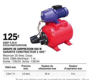 125€  DONT 0,50 € D'ÉCO-PARTICIPATION  3,6m³/h  GROUPE DE SURPRESSION 600 W GARANTIE CONSTRUCTEUR 2 ANS*  Réservoir 20 litres. Corps fonte. Câble électrique 1 m. Entrée: F26/34. Sortie : F26/34  Débit