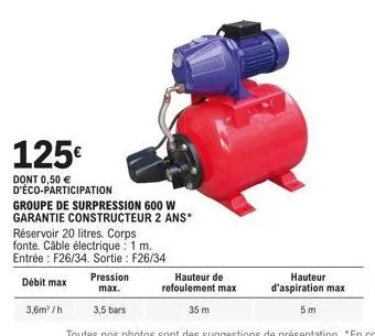 125€  dont 0,50 € d'éco-participation  3,6m³/h  groupe de surpression 600 w garantie constructeur 2 ans*  réservoir 20 litres. corps fonte. câble électrique 1 m. entrée: f26/34. sortie : f26/34  débit