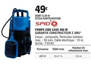 49€  DONT 0,50 € D'ÉCO-PARTICIPATION  SPID'O  POMPE VIDE CAVE 400 W GARANTIE CONSTRUCTEUR 2 ANS* Corps composite. Particules tolérées max.: 30 mm. Cable électrique: 10 m. Sortie: F33/42.  Puissance Dé