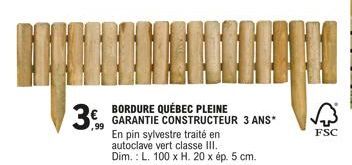 3€  ,99  BORDURE QUÉBEC PLEINE GARANTIE CONSTRUCTEUR 3 ANS*  En pin sylvestre traité en autoclave vert classe III. Dim.: L. 100 x H. 20 x ép. 5 cm.  FSC 