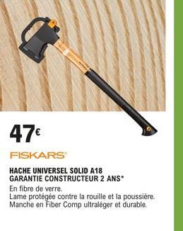 47€  FISKARS  HACHE UNIVERSEL SOLID A18 GARANTIE CONSTRUCTEUR 2 ANS*  En fibre de verre.  Lame protégée contre la rouille et la poussière. Manche en Fiber Comp ultraléger et durable. 