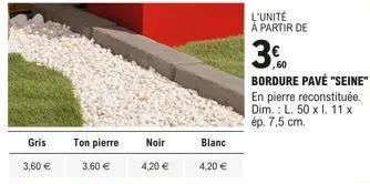 gris  3,60 €  ton pierre  3,60 €  noir  4,20 €  blanc  4,20 €  l'unité à partir de  36  30.00  bordure pavé "seine" en pierre reconstituée. dim.: l. 50 x i. 11 x ép. 7,5 cm. 