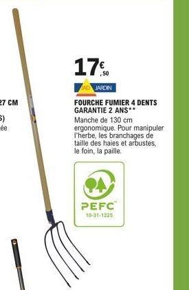 17%  AD JARDIN  FOURCHE FUMIER 4 DENTS GARANTIE 2 ANS** Manche de 130 cm ergonomique. Pour manipuler l'herbe, les branchages de taille des haies et arbustes, le foin, la paille.  PEFC  10-31-1225 