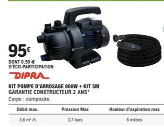 95€  DONT 0,50 € D'ÉCO-PARTICIPATION  DIPRA  KIT POMPE D'ARROSAGE 800W + KIT 5M GARANTIE CONSTRUCTEUR 2 ANS*  Corps: composite.  Débit max. 3,6 m³/h  Hauteur d'aspiration max 8 mètres 