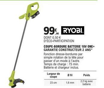 99€ RYOBI  90  DONT 0,50 € D'ÉCO-PARTICIPATION  COUPE-BORDURE BATTERIE 18V ONE+ GARANTIE CONSTRUCTEUR 2 ANS* Fonction dresse-bordures par simple rotation de la tête pour passer d'un mode à l'autre.. T