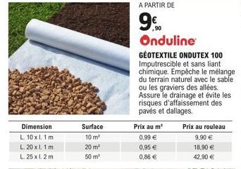 Dimension  L. 10x1.1 m  20 x 1.1 m  L.  L. 25 x 1.2m  Surface  10 m²  20 m²  50 m²  Onduline  GEOTEXTILE ONDUTEX 100 Imputrescible et sans liant chimique. Empêche le mélange du terrain naturel avec le