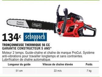 ProCut System  Scheppack  134€ Scheppach  TRONÇONNEUSE THERMIQUE 56 CC  GARANTIE CONSTRUCTEUR 5 ANS*  Moteur 2 temps. Guide-chaîne et chaîne de marque ProCut. Système anti-vibrations pour travailler l