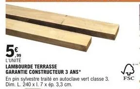 ,99 l'unité  lambourde terrasse  garantie constructeur 3 ans*  en pin sylvestre traité en autoclave vert classe 3. dim. l. 240 x 1.7 x ép. 3,3 cm.  fsc 