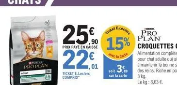 purina pro plan  b  25€  prix payé en caisse  220  ticket e.leclerc compris  €ticket lecler pro 15%  avec  carte  soit 3.  sur la carte 