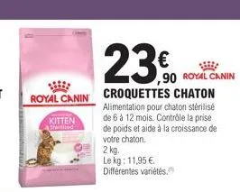 royal canin croquettes chaton  kitten  sterised  23.0  €  alimentation pour chaton stérilisé  de 6 à 12 mois. contrôle la prise de poids et aide à la croissance de votre chaton.  ,90 royal canin  2 kg