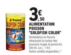3€ 50  tropical  boldfish color alimentation  flakes  poisson "goldfish color"  alimentation en flocons rehaussant la couleur des poissons rouges et jeunes kol. 250 ml. le l: 14 €, autres variétés dis