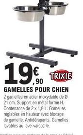 19€  TRIXIE  GAMELLES POUR CHIEN  2 gamelles en acier inoxydable de 21 cm. Support en métal forme H. Contenance de 2 x 1,8 L. Gamelles réglables en hauteur avec blocage de gamelle. Antidérapants. Game