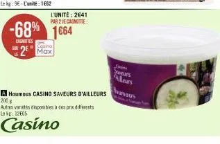 canottes  le  -68% 1664  l'unité: 2641 par 2 je cagnotte:  casino  2 max  a houmous casino saveurs d'ailleurs  200 g  autres vanetes disponibles à des pre differents le kg: 12€05  casino  suveurs  ail