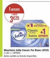 1 OFFERTE  L'UNITE  3€25  Lotus  +1 OFFERTE Classic +1  3 BOITES OFFERTE  Mouchoirs boite Classic Pur Blanc LOTUS 2x 80 +1 OFFERTE  Autres variétés ou formats disponibles 