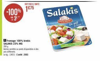 -100%  3E"  SOIT PAR 3 L'UNITÉ:  1€75  A Fromage 100% brebis SALAKIS 23% MG  200 g  Autres variétés ou poids disponibles à des  prix différents  Le kg: 13€15-L'unité: 2663  Salakis  FOO'S BREBIS  Un g