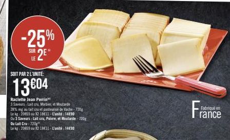 -25%  SUR 2E"  LE  SOIT PAR 2 L'UNITÉ:  13€04  Raclette Jean Perrin  3 Saveurs: Lait cru, Morbier et Moutarde  28% mg au lait cru et pasteurise de Vache-720g  Le kg-20€69 au X2 18E11 - L'unité: 14€90 