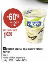 -60%  2€  soit par 2 l'unite:  1626  a dessert végétal soja nature vanille alpro  500 g  autres variétés disponibles le kg: 3658-l'unité: 1€79  alpro  varde 