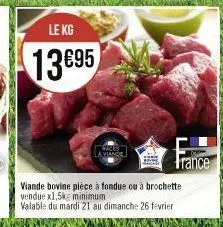 le kg  13695  a viande  viande bovine pièce à fondue ou à brochette vendue x1,5kg minimum.  valable du mardi 21 au dimanche 26 fevrier 