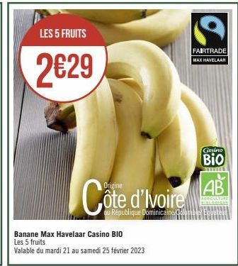 LES 5 FRUITS  2629  Côte d'Ivoire  Banane Max Havelaar Casino BIO Les 5 fruits  Valable du mardi 21 au samedi 25 février 2023  C  FAIRTRADE  MAX HAVELAAR  Casino  Bio  AB  AGRICULTURE EDDIGUE  ou Répu