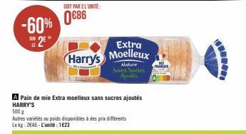 -60% 2*  SUR  500 g  Autres varietés ou poids disponibles à des prix différents Lekg: 2646-L'unité: 1€23  SOIT PAR 2 L'UNITÉ  0686  A Pain de mie Extra moelleux sans sucres ajoutés HARRY'S  Extra  Har