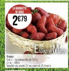 LA BARQUETTE DE 500G  2€79  Fraise Cat 1-La barquette de 500g Le kg: 5€58  Valable du mardi 21 au samedi 25 fevrier  Espagne Maroc 