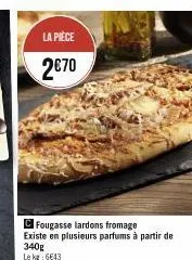 la pièce  2€70  cfougasse lardons fromage existe en plusieurs parfums à partir de 340g lekg: 6643 