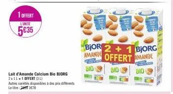 1 offert  l'unite  5035  lait d'amande calcium bio bjorg 2x1l+1 offert (3)  autres variétés disponibles à des prix différents le litre: 2 1478  ishg  amande  bjor 2+1 bjorg offert amande  bio  bio  bi