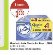 1 OFFERTE  L'UNITE  3€30  Lotus  +1 OFFERTE Classic +1  3 BOITES OFFERTE  Mouchoirs boite Classic Pur Blanc LOTUS 2x 80 +1 OFFERTE  Autres variétés ou formats disponibles 