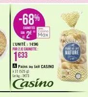 -68%  cainittes  2² max  l'unité : 1€96  par 2 je cagnotte:  1633  a pains au lait casino  x 15 1525  lekg: 3€73  casino  axilio pain sla nature  sen 