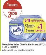 1 OFFERTE  L'UNITE  3€29  Lotus  +1 OFFERTE Classic +1  3 BOITES OFFERTE  Mouchoirs boite Classic Pur Blanc LOTUS 2x 80 +1 OFFERTE  Autres variétés ou formats disponibles 