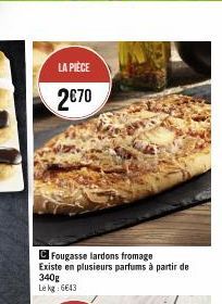 LA PIÈCE  2€70  CFougasse lardons fromage Existe en plusieurs parfums à partir de 340g Lekg: 6643 