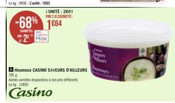 LE  L'UNITÉ: 2641 PAR 2 JE CAGNOTTE:  -68% 1664  CANOTTES  Casino  2 Max  A Houmous CASINO SAVEURS D'AILLEURS  200 g  Autres vanetes disponibles à des pre differents Le kg: 12€05  Casino  Suveurs  Ail