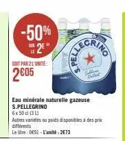 -50%  25  soit par 2 l'unité:  2005  eau minérale naturelle gazeuse s.pellegrino  6 x 50 cl (3 l)  autres variétés ou poids disponibles à des prix  différents  le litre: 091-l'unité: 2€73  selling 