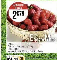 la barquette de 500g  2€79  fraise cat 1-la barquette de 500g le kg: 5€58  valable du mardi 21 au samedi 25 fevrier  espagne maroc 