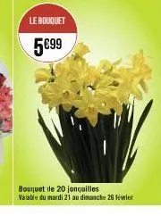 le bouquet  5€99  bouquet de 20 jonquilles  valable du mardi 21 au dimanche 26 février 
