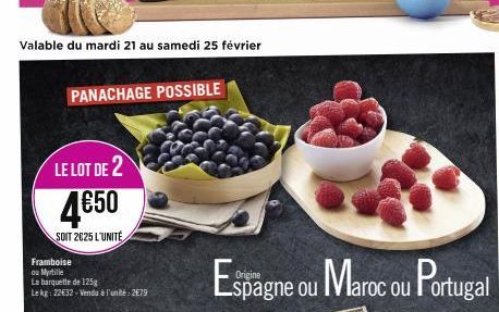 Valable du mardi 21 au samedi 25 février  LE LOT DE 2  4€50  SOIT 2625 L'UNITÉ  PANACHAGE POSSIBLE  Framboise  ou Myrtille  La barquette de 125g Le kg: 22€32-Vendu à l'unité: 279  Espagne ou Maroc ou 