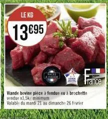 le kg  13695  a viande  viande bovine pièce à fondue ou à brochette vendue x1,5kg minimum.  valable du mardi 21 au dimanche 26 fevrier 