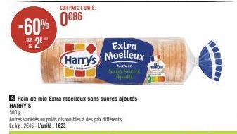 -60% 2*  SUR  500 g  Autres varietés ou poids disponibles à des prix différents Lekg: 2646-L'unité: 1€23  SOIT PAR 2 L'UNITÉ  0686  A Pain de mie Extra moelleux sans sucres ajoutés HARRY'S  Extra  Har