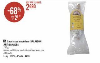 -68%  2  SOIT PAR 2 L'UNITÉ  2690  A Saucisson supérieur SALAISON ARTISANALES  250 g  Autres variétés ou poids disponibles à des prix différents  Lekg: 17€56-L'unité: 4€39  SAD SETIA 