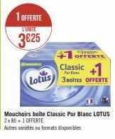 1 OFFERTE  L'UNITE  3€25  Lotus  +1 OFFERTE Classic +1  3 BOITES OFFERTE  Mouchoirs boite Classic Pur Blanc LOTUS 2x 80 +1 OFFERTE  Autres variétés ou formats disponibles 