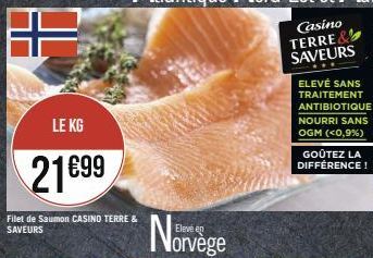 LE KG  21€99  Filet de Saumon CASINO TERRE & SAVEURS  Eleve en  Norvége  ELEVÉ SANS TRAITEMENT ANTIBIOTIQUE NOURRI SANS OGM (<0,9%)  GOÛTEZ LA DIFFÉRENCE! 