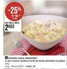 -25% S2E  SOIT PAR 2 LUNITE:  2€63  B Cervelas sauce rémoulade  Ou Duo d'ananas carottes et surimi Ou Salade piémontaise au jambon  300g  Le kg: IDE ou X2 8€77 - L'unité: 3€ 