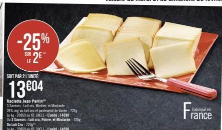 -25%  SUR 2E"  LE  SOIT PAR 2 L'UNITÉ:  13€04  Raclette Jean Perrin  3 Saveurs: Lait cru, Morbier et Moutarde  28% mg au lait cru et pasteurise de Vache-720g  Le kg-20€69 au X2 18E11 - L'unité: 14€90 