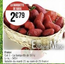 LA BARQUETTE DE 500G  2€79  Fraise Cat 1-La barquette de 500g Le kg: 5€58  Valable du mardi 21 au samedi 25 fevrier  Espagne Maroc 