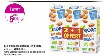 1 OFFERT  L'UNITE  5035  Lait d'Amande Calcium Bio BJORG 2x1L+1 OFFERT (3)  Autres variétés disponibles à des prix différents Le litre: 2 1478  ishg  AMANDE  BJOR 2+1 BJORG OFFERT AMANDE  BIO  BIO  BI