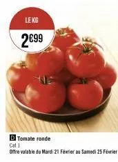 le kg  2€99  d tomate ronde  cat 1 offre valable du mardi 21 février au samedi 25 février 