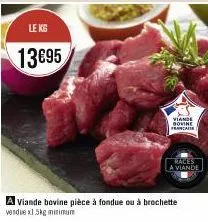 le kg  13€95  a viande bovine pièce à fondue ou à brochette vendue x1.5kg minimum  viande bovine  franca  males a viande 