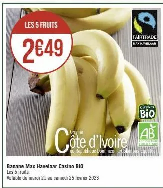 les 5 fruits  2€49  côte d'ivoire  banane max havelaar casino bio les 5 fruits  valable du mardi 21 au samedi 25 février 2023  s  fairtrade  max havelaar  casino  bio  ab  agriculture logique  ou répu