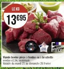 le kg  13695  a viande  viande bovine pièce à fondue ou à brochette vendue x1,5kg minimum.  valable du mardi 21 au dimanche 26 fevrier  france 